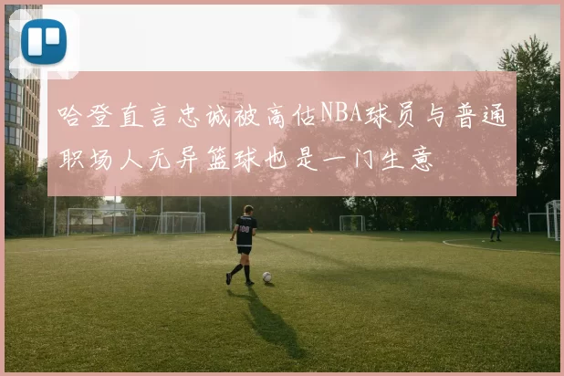 哈登直言忠诚被高估NBA球员与普通职场人无异篮球也是一门生意