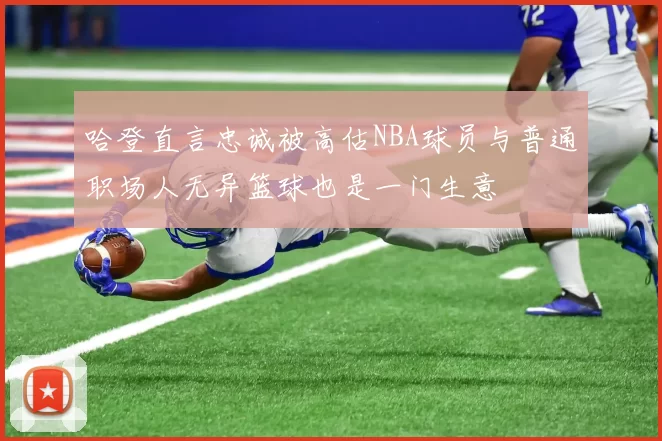 哈登直言忠诚被高估NBA球员与普通职场人无异篮球也是一门生意
