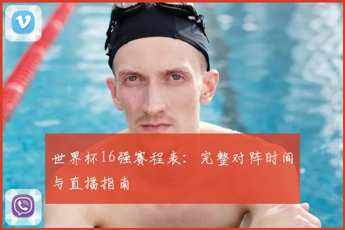 世界杯16强赛程表：完整对阵时间与直播指南