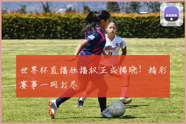 世界杯直播独播权正式揭晓！精彩赛事一网打尽