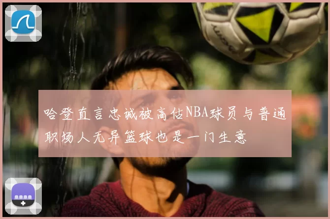哈登直言忠诚被高估NBA球员与普通职场人无异篮球也是一门生意