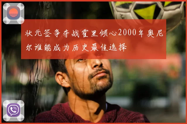 状元签争夺战霍里倾心2000年奥尼尔谁能成为历史最佳选择