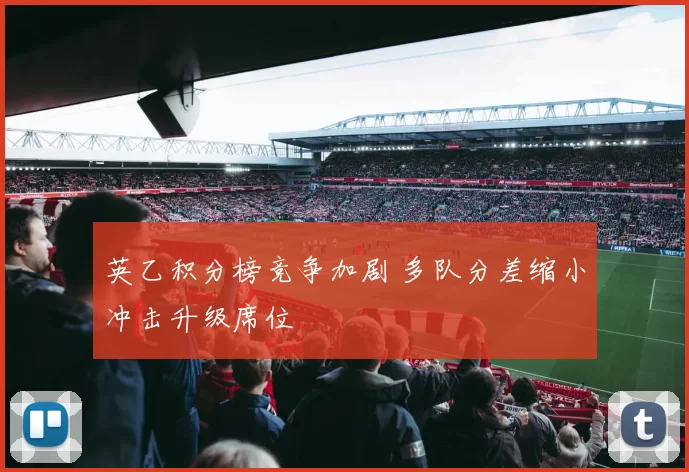 英乙积分榜竞争加剧 多队分差缩小冲击升级席位
