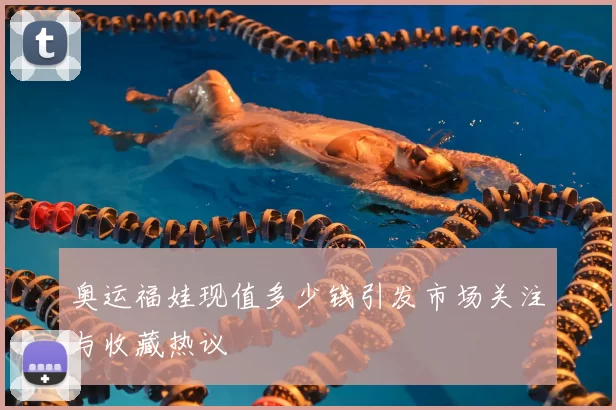 奥运福娃现值多少钱引发市场关注与收藏热议