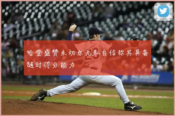 哈登盛赞米切尔无私自信称其具备随时得分能力