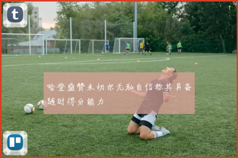 哈登盛赞米切尔无私自信称其具备随时得分能力