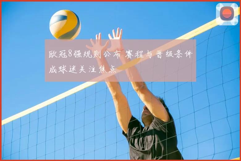 欧冠8强规则公布 赛程与晋级条件成球迷关注焦点