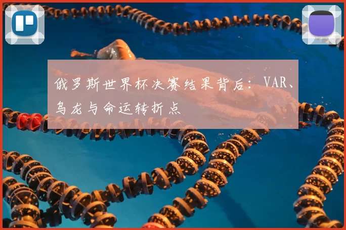俄罗斯世界杯决赛结果背后:VAR、乌龙与命运转折点