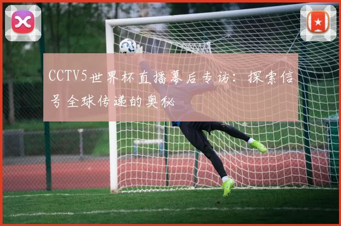 CCTV5世界杯直播幕后专访:探索信号全球传递的奥秘