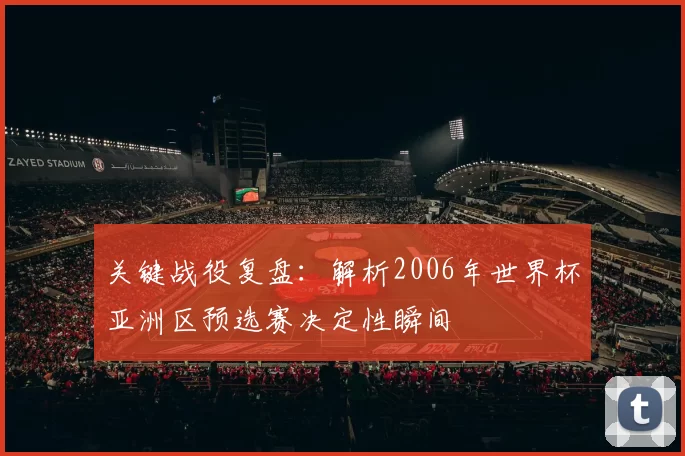 关键战役复盘:解析2006年世界杯亚洲区预选赛决定性瞬间