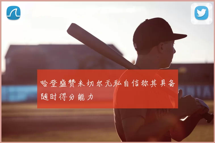 哈登盛赞米切尔无私自信称其具备随时得分能力