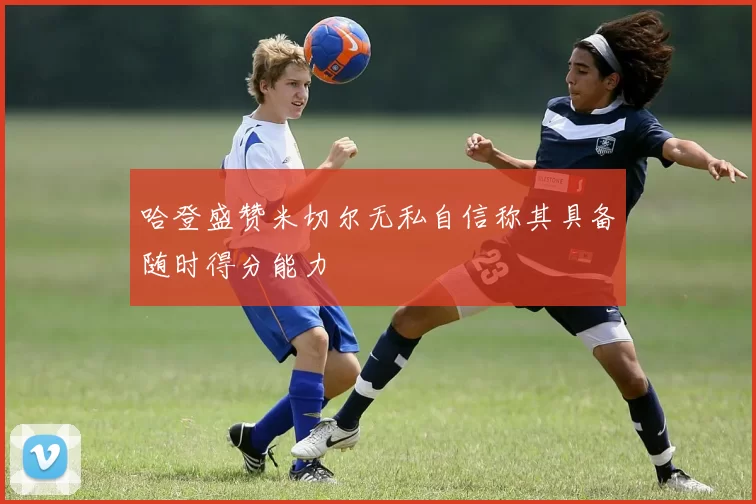 哈登盛赞米切尔无私自信称其具备随时得分能力