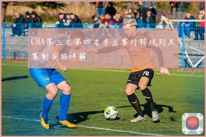 CBA第三名第四名季后赛对阵规则及赛制安排详解