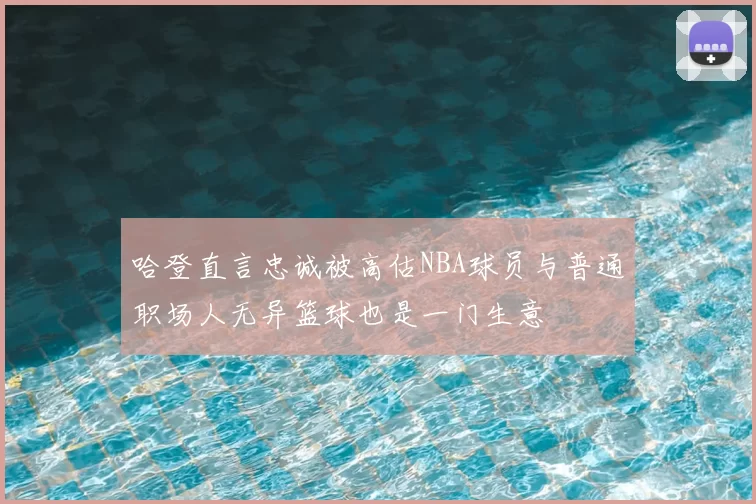 哈登直言忠诚被高估NBA球员与普通职场人无异篮球也是一门生意