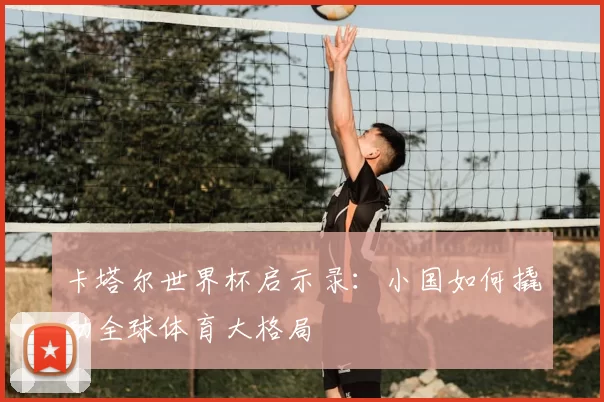卡塔尔世界杯启示录:小国如何撬动全球体育大格局