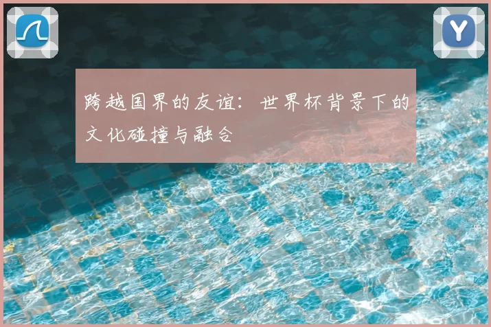 跨越国界的友谊：世界杯背景下的文化碰撞与融合