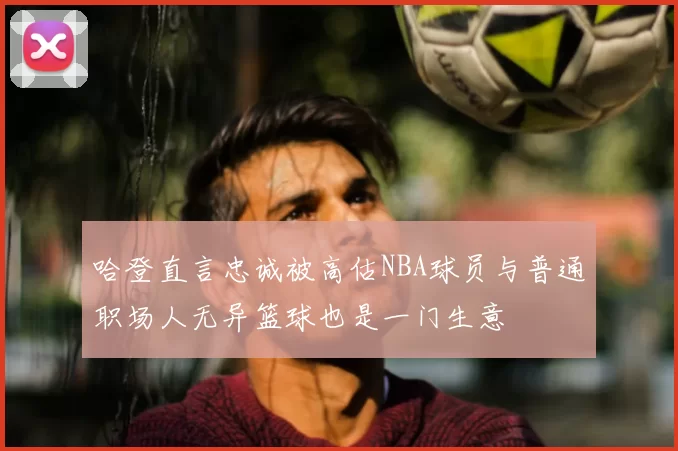 哈登直言忠诚被高估NBA球员与普通职场人无异篮球也是一门生意