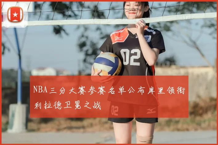 NBA三分大赛参赛名单公布库里领衔利拉德卫冕之战