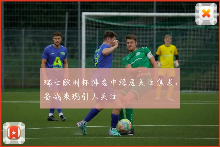 瑞士欧洲杯排名中稳居关注焦点，备战表现引人关注
