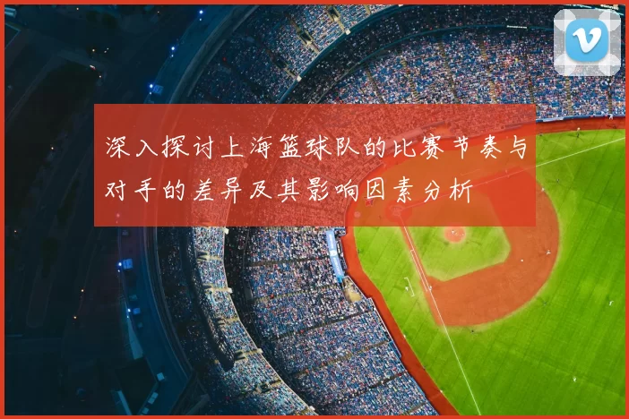 深入探讨上海篮球队的比赛节奏与对手的差异及其影响因素分析