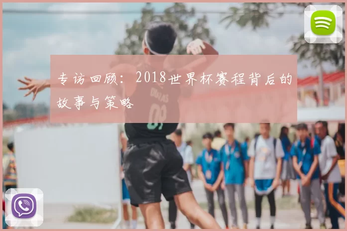 专访回顾:2018世界杯赛程背后的故事与策略