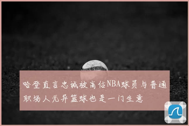 哈登直言忠诚被高估NBA球员与普通职场人无异篮球也是一门生意