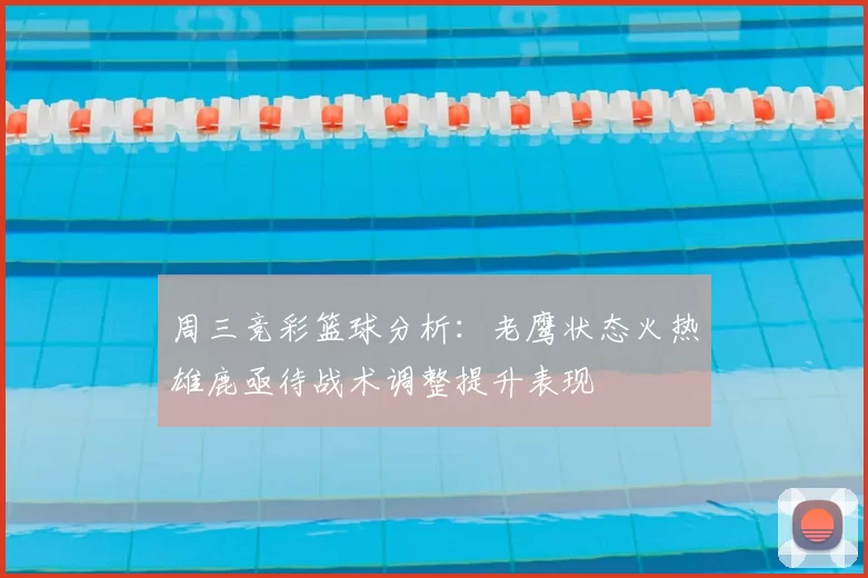 周三竞彩篮球分析:老鹰状态火热雄鹿亟待战术调整提升表现