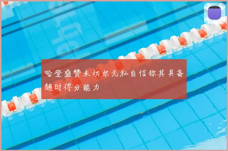 哈登盛赞米切尔无私自信称其具备随时得分能力