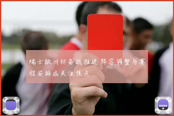 瑞士欧洲杯备战推进 阵容调整与赛程安排成关注焦点