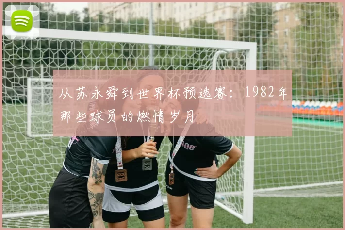 从苏永舜到世界杯预选赛：1982年那些球员的燃情岁月