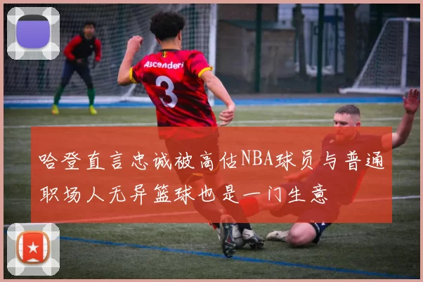 哈登直言忠诚被高估NBA球员与普通职场人无异篮球也是一门生意