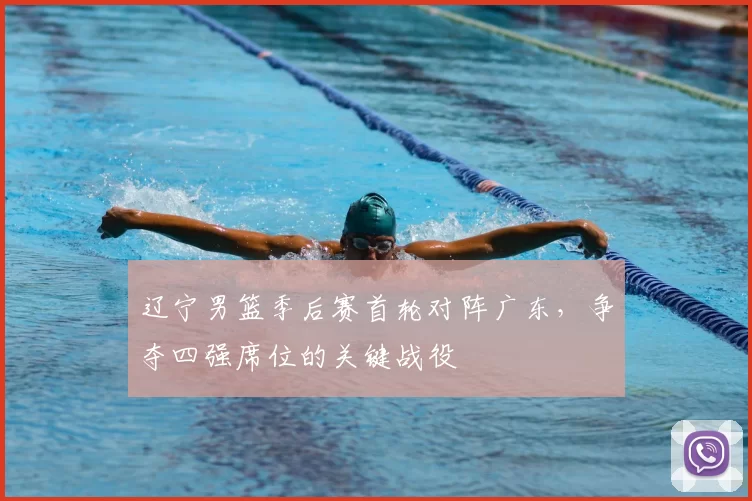 辽宁男篮季后赛首轮对阵广东，争夺四强席位的关键战役