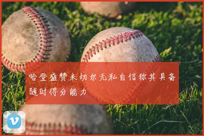 哈登盛赞米切尔无私自信称其具备随时得分能力