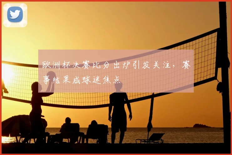 欧洲杯决赛比分出炉引发关注,赛事结果成球迷焦点