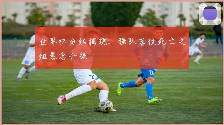 世界杯分组揭晓:强队落位死亡之组悬念升级