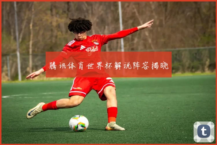 腾讯体育世界杯解说阵容揭晓