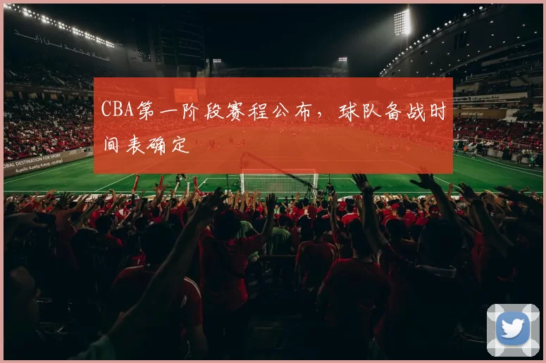 CBA第一阶段赛程公布,球队备战时间表确定