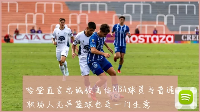 哈登直言忠诚被高估NBA球员与普通职场人无异篮球也是一门生意