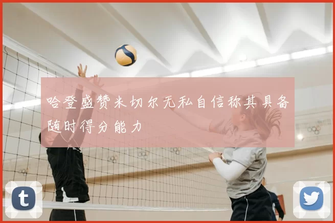 哈登盛赞米切尔无私自信称其具备随时得分能力