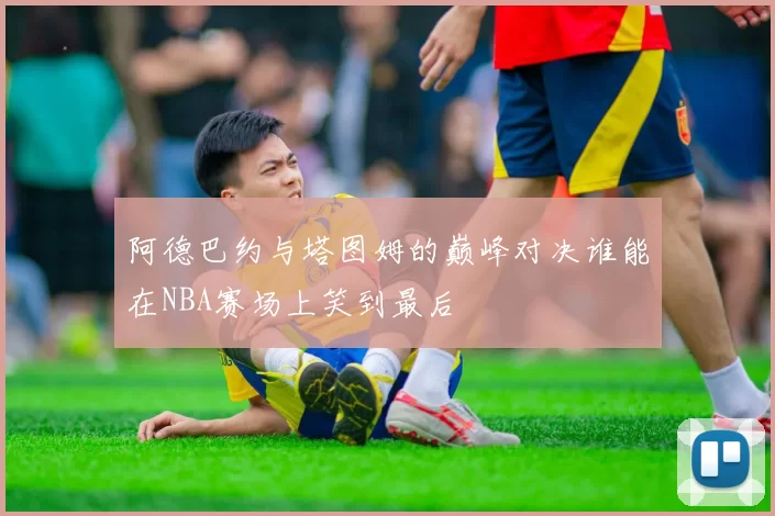 阿德巴约与塔图姆的巅峰对决谁能在NBA赛场上笑到最后