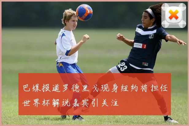 巴媒报道罗德里戈现身纽约将担任世界杯解说嘉宾引关注