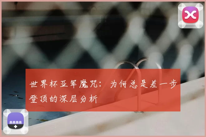 世界杯亚军魔咒：为何总是差一步登顶的深层分析