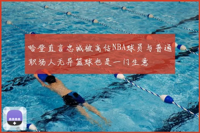哈登直言忠诚被高估NBA球员与普通职场人无异篮球也是一门生意