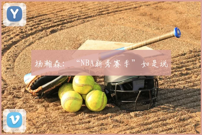 杨瀚森:“NBA新秀赛季”如是说
