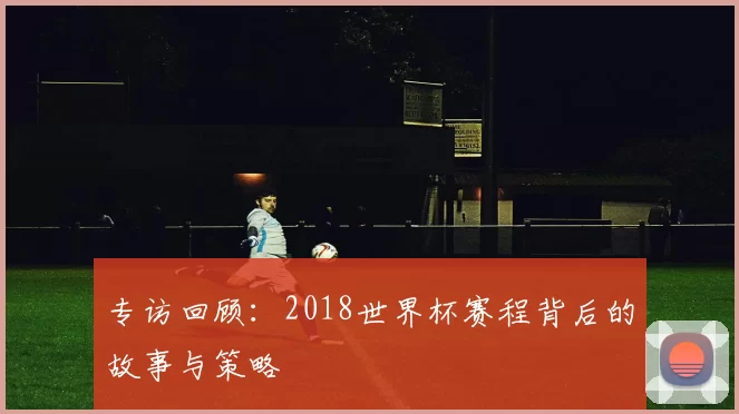 专访回顾:2018世界杯赛程背后的故事与策略