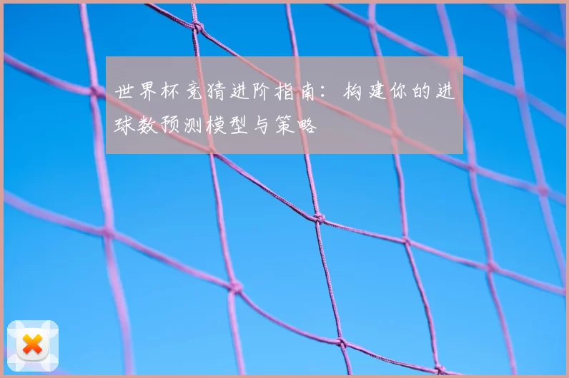 世界杯竞猜进阶指南：构建你的进球数预测模型与策略