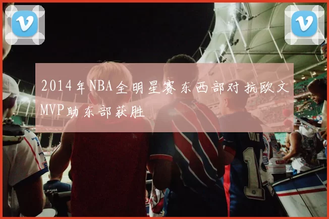 2014年NBA全明星赛东西部对抗欧文MVP助东部获胜