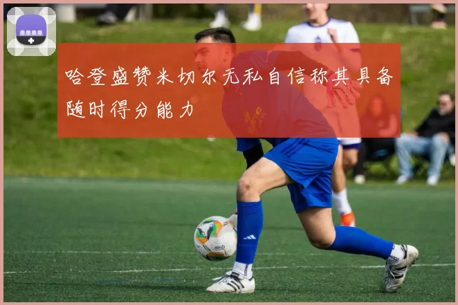 哈登盛赞米切尔无私自信称其具备随时得分能力
