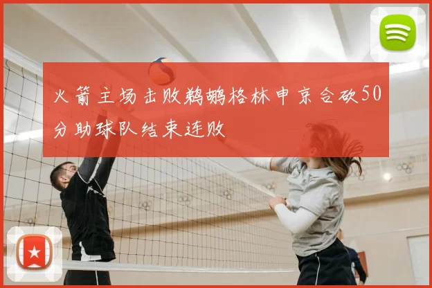 火箭主场击败鹈鹕格林申京合砍50分助球队结束连败