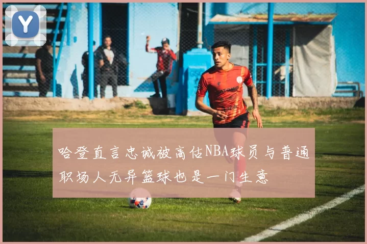哈登直言忠诚被高估NBA球员与普通职场人无异篮球也是一门生意